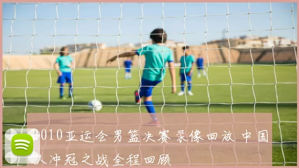 2010亚运会男篮决赛录像回放 中国队冲冠之战全程回顾