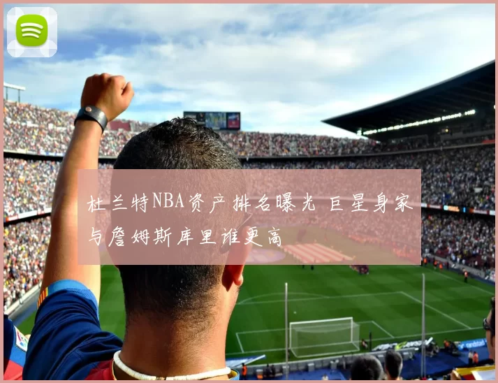 杜兰特NBA资产排名曝光 巨星身家与詹姆斯库里谁更高