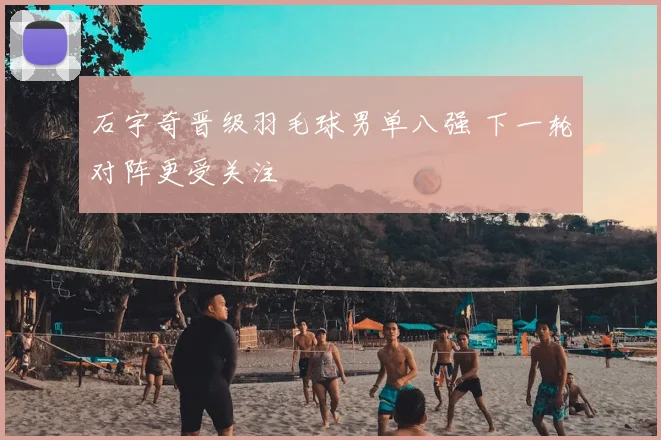 石宇奇晋级羽毛球男单八强 下一轮对阵更受关注