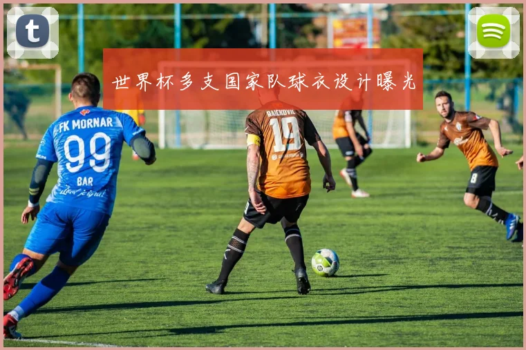 世界杯多支国家队球衣设计曝光