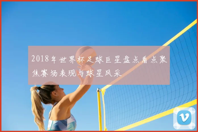 2018年世界杯足球巨星盘点看点聚焦赛场表现与球星风采