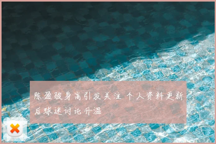 陈盈骏身高引发关注 个人资料更新后球迷讨论升温