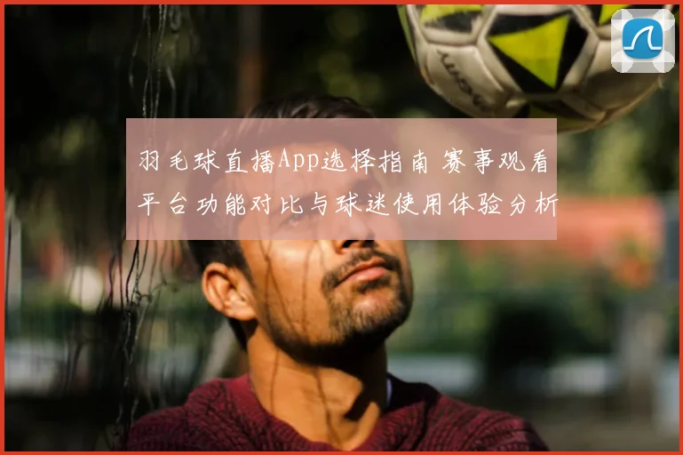 羽毛球直播App选择指南 赛事观看平台功能对比与球迷使用体验分析