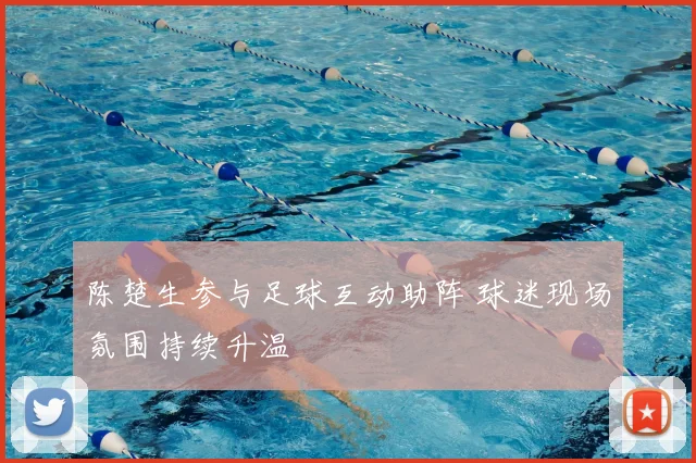 陈楚生参与足球互动助阵 球迷现场氛围持续升温