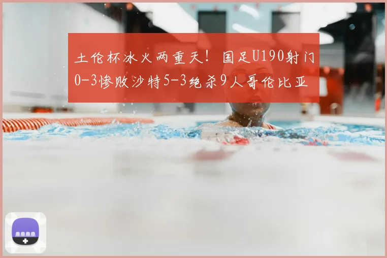 土伦杯冰火两重天！国足U190射门0-3惨败沙特5-3绝杀9人哥伦比亚