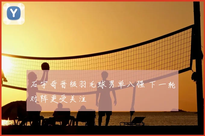 石宇奇晋级羽毛球男单八强 下一轮对阵更受关注