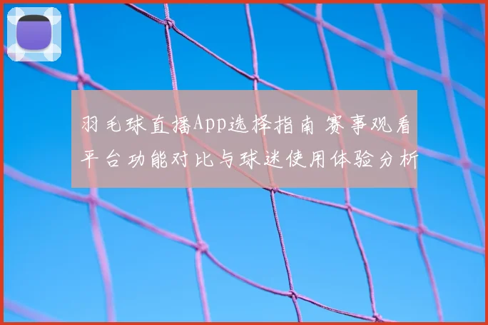 羽毛球直播App选择指南 赛事观看平台功能对比与球迷使用体验分析