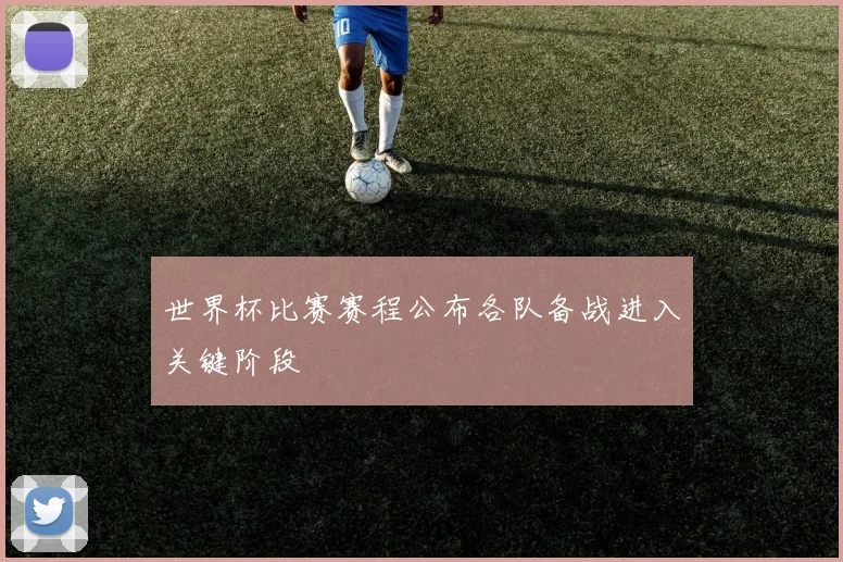 世界杯比赛赛程公布各队备战进入关键阶段